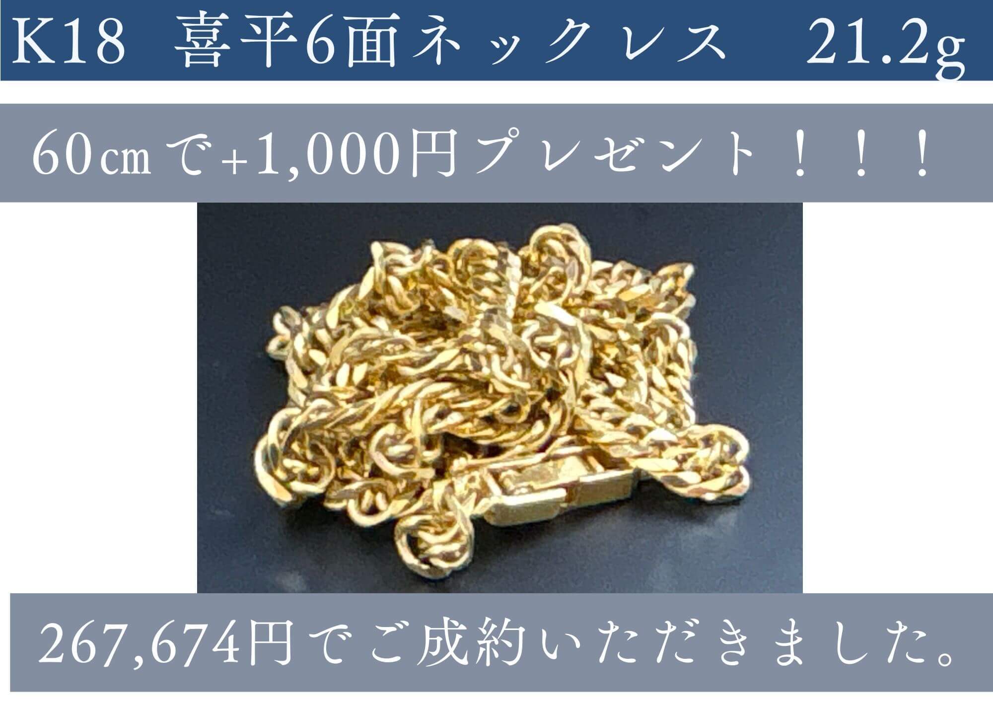 喜平6面ネックレス21.2g　 相場+100円/gに 60㎝で+1000円のプレゼント 267674円でお売りいただきました。  喜平の買取ならゴールディーズ本庄店に！