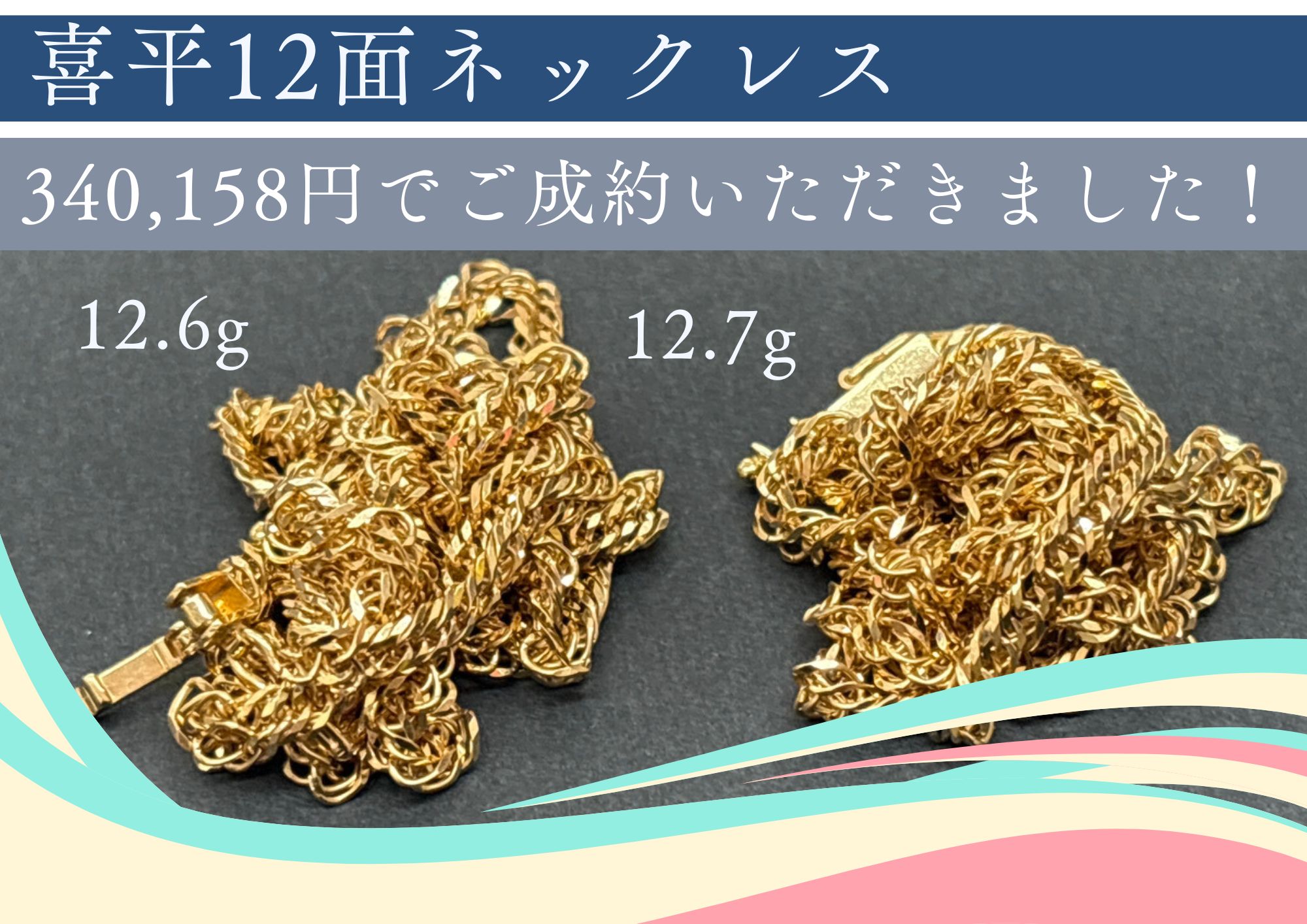 喜平12面ネックレス 12.6g+12.7g 13,445円/gで、340,158円買取させていただきました！  8面以上のトリプルネックレス 相場+500円/gで買い取らせていただきます！