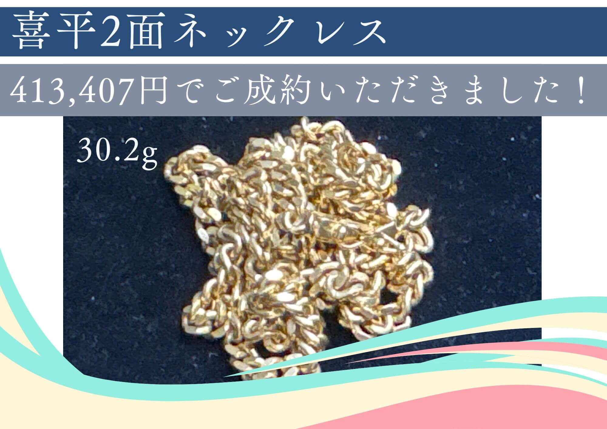 喜平2面ネックレス　30.2g　413,407円でお売りいただきました。 相場100％買取で、ぜひ、損せずにお売りください。