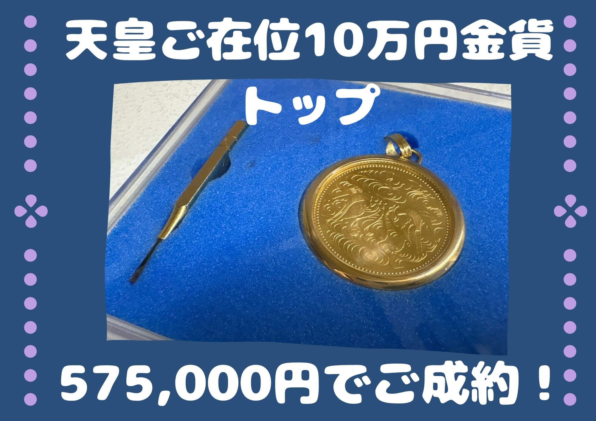 天皇ご在位10万円金貨トップ 575,000円でご成約！ 24金も3万円間近！